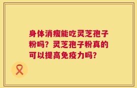 身体消瘦能吃灵芝孢子粉吗？灵芝孢子粉真的可以提高免疫力吗？