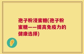 孢子粉浸蜜糖(孢子粉蜜糖——提高免疫力的健康选择)