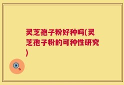 灵芝孢子粉好种吗(灵芝孢子粉的可种性研究)