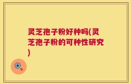 灵芝孢子粉好种吗(灵芝孢子粉的可种性研究)