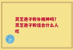 灵芝孢子粉补精神吗？灵芝孢子粉适合什么人吃