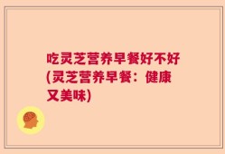 吃灵芝营养早餐好不好(灵芝营养早餐：健康又美味)