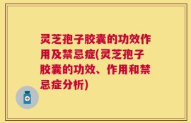 灵芝孢子胶囊的功效作用及禁忌症(灵芝孢子胶囊的功效、作用和禁忌症分析)