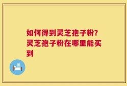 如何得到灵芝孢子粉？灵芝孢子粉在哪里能买到