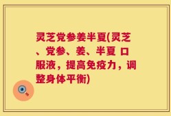 灵芝党参姜半夏(灵芝、党参、姜、半夏 口服液，提高免疫力，调整身体平衡)