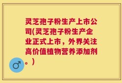 灵芝孢子粉生产上市公司(灵芝孢子粉生产企业正式上市，外界关注高价值植物营养添加剂。)