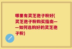 哪里有灵芝孢子粉好(灵芝孢子粉购买指南——如何选购好的灵芝孢子粉)