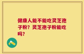 健康人能不能吃灵芝孢子粉？灵芝孢子粉能吃吗？
