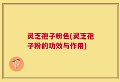 灵芝孢子粉色(灵芝孢子粉的功效与作用)