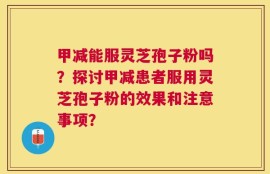 甲减能服灵芝孢子粉吗？探讨甲减患者服用灵芝孢子粉的效果和注意事项？