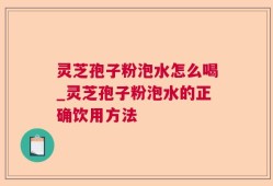 灵芝孢子粉泡水怎么喝_灵芝孢子粉泡水的正确饮用方法