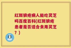 红斑狼疮病人能吃灵芝吗百度百科(红斑狼疮患者是否适合食用灵芝？)