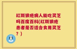 红斑狼疮病人能吃灵芝吗百度百科(红斑狼疮患者是否适合食用灵芝？)