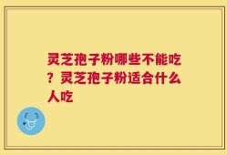灵芝孢子粉哪些不能吃？灵芝孢子粉适合什么人吃