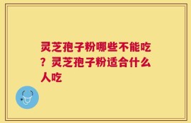 灵芝孢子粉哪些不能吃？灵芝孢子粉适合什么人吃