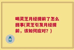喝灵芝月经提前了怎么回事(灵芝引发月经提前，该如何应对？)