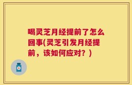喝灵芝月经提前了怎么回事(灵芝引发月经提前，该如何应对？)