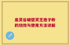 泉灵谷破壁灵芝孢子粉的功效与使用方法详解