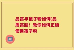 品高手孢子粉如何(品质高超！教你如何正确使用孢子粉