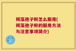 褐藻孢子粉怎么服用(褐藻孢子粉的服用方法与注意事项简介)