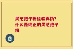 灵芝孢子粉检验真伪？什么是纯正的灵芝孢子粉