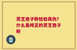 灵芝孢子粉检验真伪？什么是纯正的灵芝孢子粉