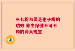 三七粉与灵芝孢子粉的功效 养生保健不可不知的两大瑰宝