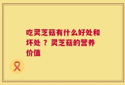 吃灵芝菇有什么好处和坏处 ？灵芝菇的营养价值