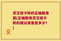 灵芝孢子粉的正确服用量(正确服用灵芝孢子粉的建议用量是多少？)