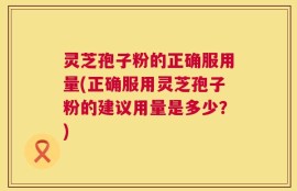 灵芝孢子粉的正确服用量(正确服用灵芝孢子粉的建议用量是多少？)