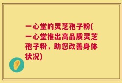 一心堂的灵芝孢子粉(一心堂推出高品质灵芝孢子粉，助您改善身体状况)