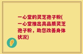 一心堂的灵芝孢子粉(一心堂推出高品质灵芝孢子粉，助您改善身体状况)