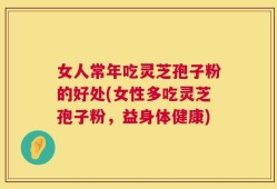 女人常年吃灵芝孢子粉的好处(女性多吃灵芝孢子粉，益身体健康)