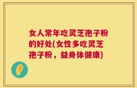 女人常年吃灵芝孢子粉的好处(女性多吃灵芝孢子粉，益身体健康)