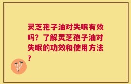 灵芝孢子油对失眠有效吗？了解灵芝孢子油对失眠的功效和使用方法？