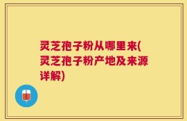 灵芝孢子粉从哪里来(灵芝孢子粉产地及来源详解)