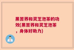黑苦荞和灵芝泡茶的功效(黑苦荞和灵芝泡茶，身体好助力)