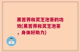 黑苦荞和灵芝泡茶的功效(黑苦荞和灵芝泡茶，身体好助力)