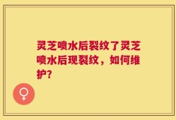 灵芝喷水后裂纹了灵芝喷水后现裂纹，如何维护？