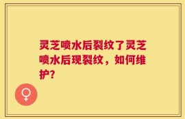 灵芝喷水后裂纹了灵芝喷水后现裂纹，如何维护？
