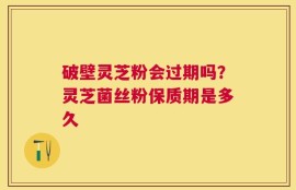 破壁灵芝粉会过期吗？灵芝菌丝粉保质期是多久