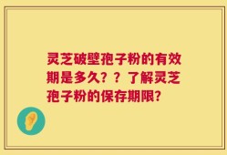 灵芝破壁孢子粉的有效期是多久？？了解灵芝孢子粉的保存期限？
