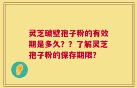 灵芝破壁孢子粉的有效期是多久？？了解灵芝孢子粉的保存期限？