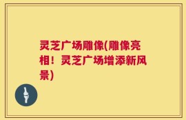 灵芝广场雕像(雕像亮相！灵芝广场增添新风景)