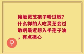接触灵芝孢子粉过敏？什么样的人吃灵芝会过敏啊最近想入手孢子油，有点担心