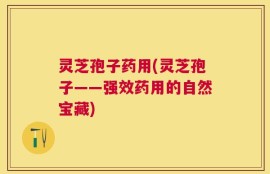 灵芝孢子药用(灵芝孢子——强效药用的自然宝藏)