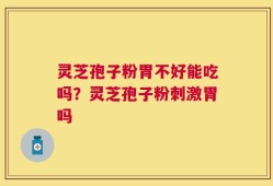 灵芝孢子粉胃不好能吃吗？灵芝孢子粉刺激胃吗