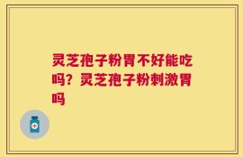 灵芝孢子粉胃不好能吃吗？灵芝孢子粉刺激胃吗