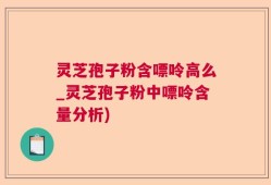 灵芝孢子粉含嘌呤高么_灵芝孢子粉中嘌呤含量分析)