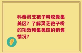 科泰灵芝孢子粉胶囊集美区？了解灵芝孢子粉的功效和集美区的销售情况？